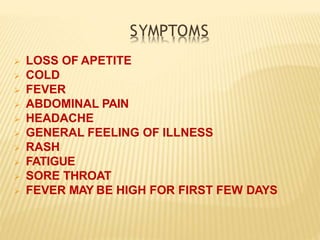 SYMPTOMS
 LOSS OF APETITE
 COLD
 FEVER
 ABDOMINAL PAIN
 HEADACHE
 GENERAL FEELING OF lLLNESS
 RASH
 FATIGUE
 SORE THROAT
 FEVER MAY BE HIGH FOR FIRST FEW DAYS
 