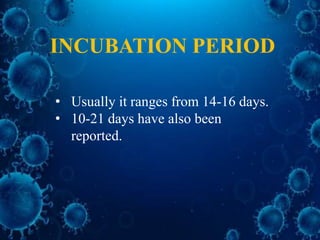INCUBATION PERIOD
• Usually it ranges from 14-16 days.
• 10-21 days have also been
reported.
 