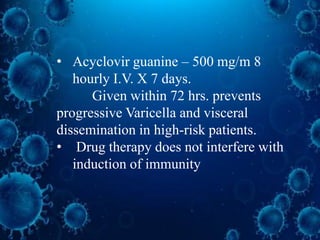 • Acyclovir guanine – 500 mg/m 8
hourly I.V. X 7 days.
Given within 72 hrs. prevents
progressive Varicella and visceral
dissemination in high-risk patients.
• Drug therapy does not interfere with
induction of immunity
 