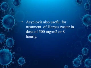 • Acyclovir also useful for
treatment of Herpes zoster in
dose of 500 mg/m2 or 8
hourly.
 