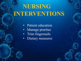 NURSING
INTERVENTIONS
• Patient education
• Manage pruritus
• Trim fingernails
• Dietary measures
 