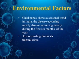 • Chickenpox shows a seasonal trend
in India, the disease occurring
mostly disease occurring mostly
during the first six months of the
year.
• Overcrowding favors its
transmission.
Environmental Factors
 