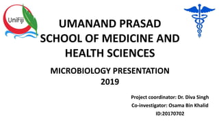 Project coordinator: Dr. Diva Singh
Co-investigator: Osama Bin Khalid
ID:20170702
UMANAND PRASAD
SCHOOL OF MEDICINE AND
HEALTH SCIENCES
MICROBIOLOGY PRESENTATION
2019
 