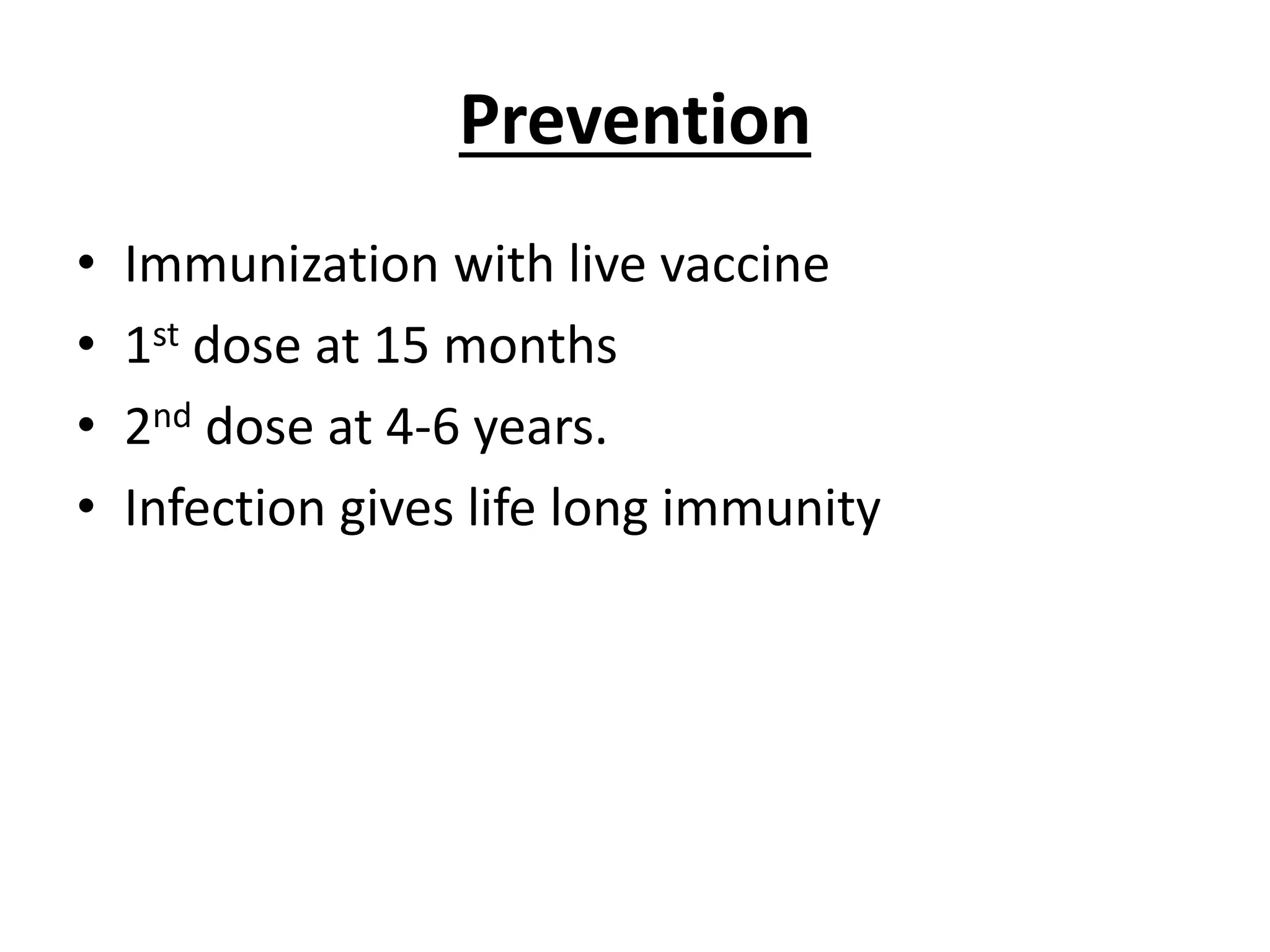 Prevention
• Immunization with live vaccine
• 1st dose at 15 months
• 2nd dose at 4-6 years.
• Infection gives life long immunity
 