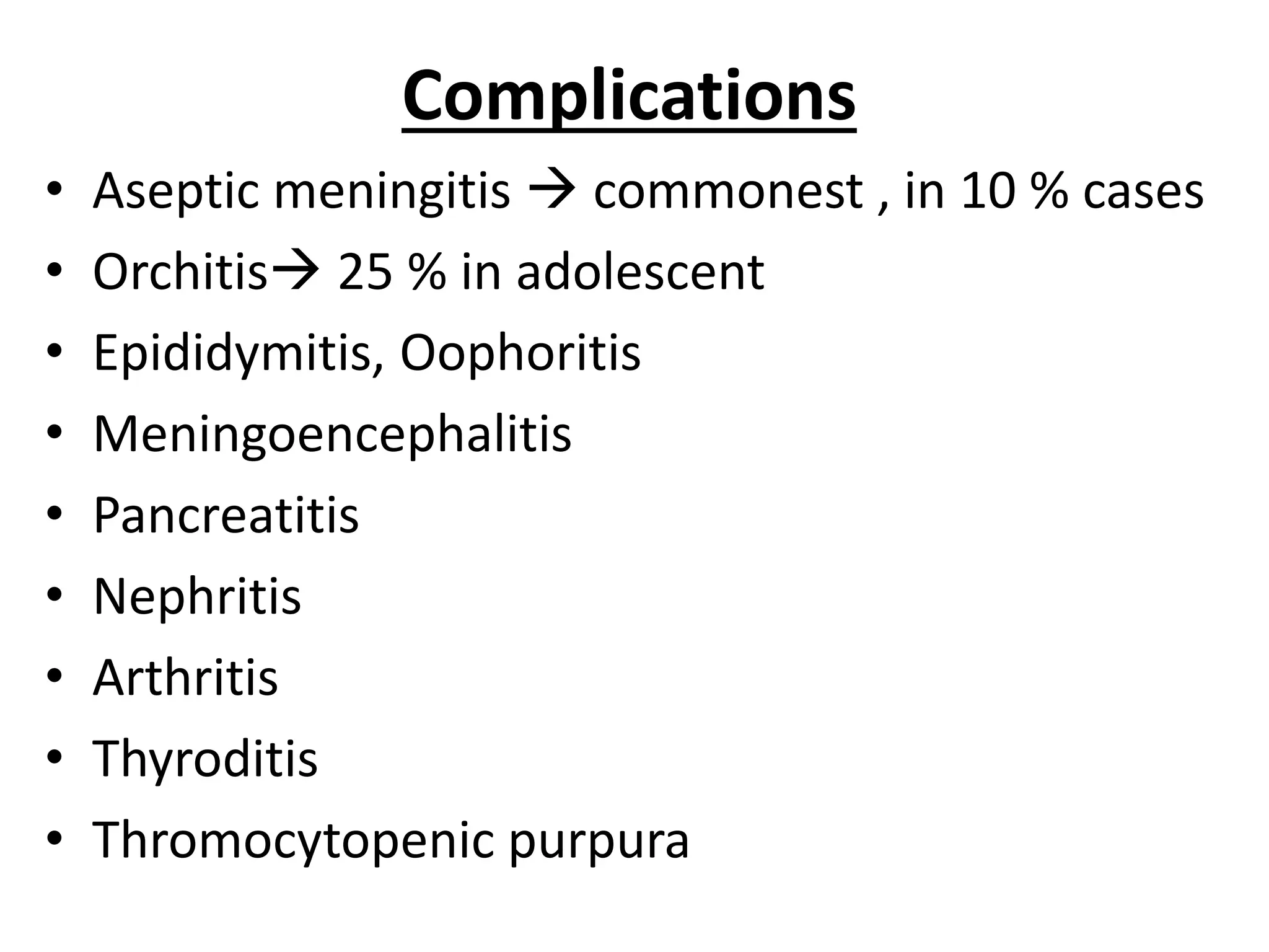 Complications
• Aseptic meningitis  commonest , in 10 % cases
• Orchitis 25 % in adolescent
• Epididymitis, Oophoritis
• Meningoencephalitis
• Pancreatitis
• Nephritis
• Arthritis
• Thyroditis
• Thromocytopenic purpura
 