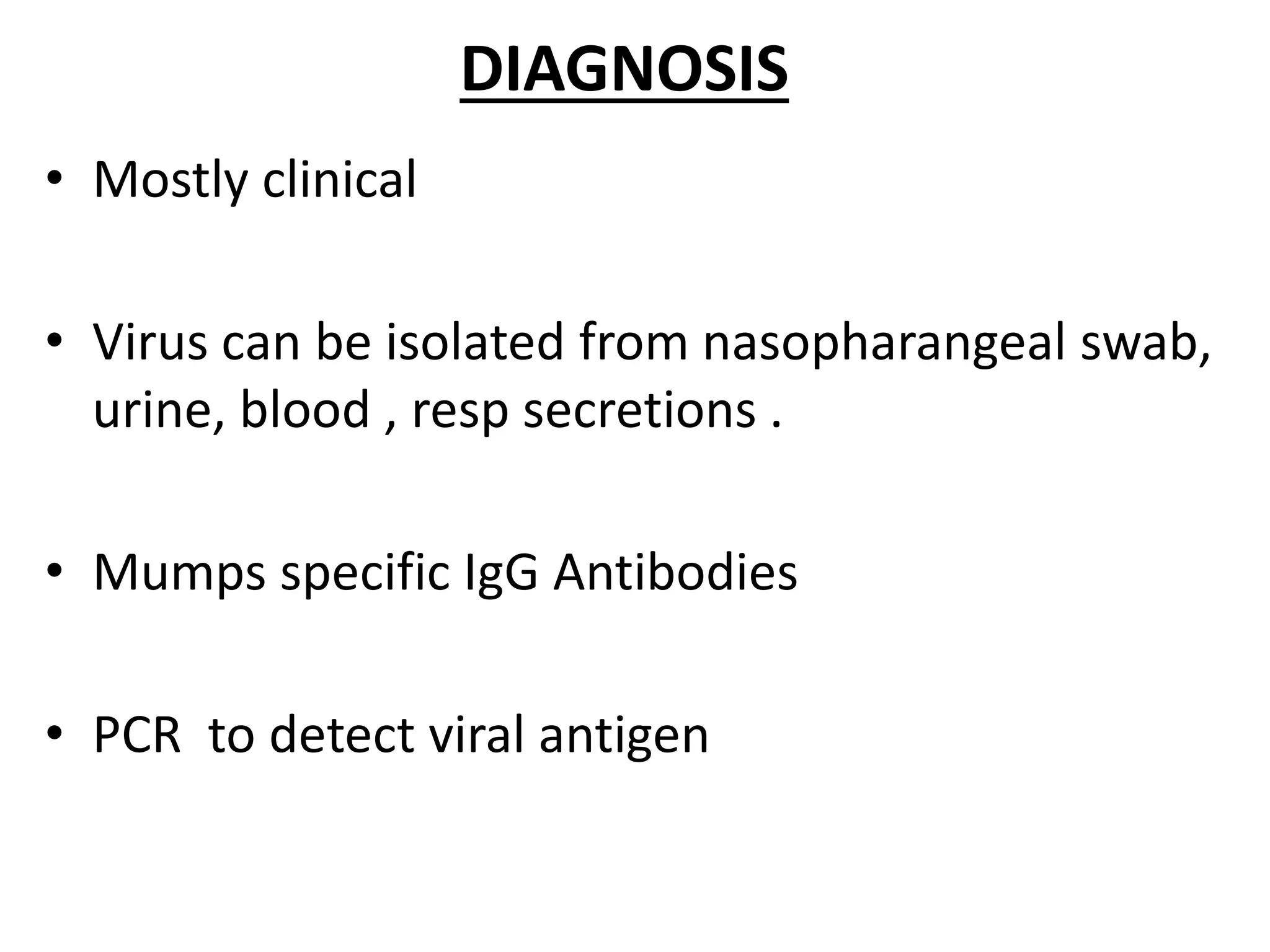 DIAGNOSIS
• Mostly clinical
• Virus can be isolated from nasopharangeal swab,
urine, blood , resp secretions .
• Mumps specific IgG Antibodies
• PCR to detect viral antigen
 