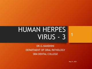 HUMAN HERPES
VIRUS - 3
DR.G.NANDHINI
DEPARTMENT OF ORAL PATHOLOGY
SRM DENTAL COLLEGE
May 21, 2021
1
 