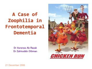 A Case of
Zoophilia in
Frontotemporal
Dementia
Dr Asrenee Ab Razak
Dr Zahiruddin Othman
21 December 2006
 