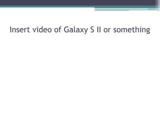 Insert video of Galaxy S II or something
 