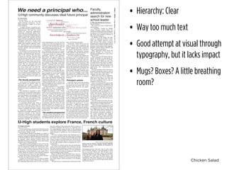 Chicken Salad
• Hierarchy: Clear
• Way too much text
• Good attempt at visual through
typography, but it lacks impact
• Mugs? Boxes? A little breathing
room?
PAGE3•NEWS•U-HighMidway•Tuesday,April28,2015
We need a principal who... Faculty,
administration
search for new
school leader
by Ariel Gans
Associate Editor
As the search for the next high
school principal commences, the U-
High community weighs in on their
ideal candidate.
A search advisory committee com-
prised of five faculty members and four
administrators will lead the review
process by evaluating applications,
conducting preliminary phone inter-
views, and recommending finalist can-
didates to Laboratory Schools Director
Robin Appleby. Ms. Appleby will then
approve several candidates for full-day
community interviews, during which
candidates will come to campus and
speak with students, parents, teach-
ers, administrators and board mem-
bers who will then share their feedback
with Ms. Appleby, who then makes the
final decision.
“In looking for a new principal what
we don’t want to do is lose ground,” Ms.
Appleby said following the announce-
ment of the vacancy. “We just want
to make sure that the successes keep
moving forward. Most likely we will
bring in an outside person to be prin-
cipal, and it always takes time for an
outside person to learn and know the
school. The new principal will need
some coaching and support as he or
she learns about Lab, but both Mr.
Fech and I will be here to ensure con-
sistency and a smooth transition. Once
we have finalist candidates we will
have a student panel comprised of Stu-
dent Council members and other in-
terested students interview them and
give feedback.”
The faculty perspective
In 27 years at Lab, physics teacher
David Derbes has worked under six
principals and recalls a number of
characteristics and experiences that
he believes to have contributed to their
success.
“The principal is supposed to have
a broad view of the entire high school:
the students, the faculty, the program,
even the physical surroundings,” said
Mr. Derbes. “He or she should be sup-
portive of faculty and students to the
extent our resources permit, and to ap-
ply correctives when necessary.”
“A principal should have been a
classroom teacher for ideally at least
five years so that they know what it’s
like in the classroom. Faculty will not
respect a principal who hasn’t taught
a reasonable stretch. A principal
should be very bright, especially at the
Laboratory Schools, or the students
and some of the faculty will run rings
around him or her. A good sense of hu-
mor and a willingness to be flexible are
absolutely essential. We can’t have a
strict disciplinarian, but the converse
is also true. A few principals have not
worked out here because they were too
easy going and unconcerned with the
general functioning of the school.”
“A principal must believe in the val-
ue of education, and serve as a cheer-
leader for academic excellence. Ideally,
a principal should be outgoing and
optimistic, someone who genuinely
likes people, who goes to student per-
formances and athletic contests not
simply because it’s expected, but be-
cause of knowledge of and fondness for
the students on the stage or the field.
Finally, a principal has to be honest.
There are many occasions when discre-
tion and confidentiality are called for,
and a principal has to honor that.”
Though newer to Lab than Mr. Der-
bes, Learning and Counseling Depart-
ment member of seven years Camille
Baughn-Cunningham has worked
with two U-High principals. Every
other week, she and the Learning and
Counseling Department work closely
with the principal and the rest of the
U-High administration to discuss stu-
dents struggling in some capacity with
life issues or academically.
“It feels important to us as a depart-
ment that we have a collaborative
relationship with the principal,” Ms.
Baughn-Cunningham said. “There
needs to be an interest on his or her
part to see students beyond just their
academic selves: their grades, their
test scores, and to see them, obviously,
as people who are developing socially
and emotionally. They should recog-
nize those needs and their education-
al processes. Like Mr. Fech, the next
principal should be conscious of the
stress students my be feeling and con-
tinue to find ways to improve without
compromising the rigorous program
we have now.”
The student perspective
Having worked alongside Mr. Fech,
Assembly Committee member and ju-
nior Mbella Beseka will only have one
year with the next principal.
“Personally I think it’d be nice for
them to create more committees for
students to join that they’ll personally
direct,” Mbella said. “Be involved in
the school’s extracurricular activities,
to perhaps host discussion sessions
with students to take into account stu-
dent opinions on school policies.”
“If I were to choose the finalists for
principal, I would be looking for some-
one charismatic: so that they can con-
nect with the student body and over-
come the initial awkwardness that any
new principal would experience with
students. Someone who will genuinely
want to get to know the student body. If
they’re not interested in knowing who
they’ll be helping to guide, they’ve al-
ready failed. Secondly, students must
feel that their principal is knowledge-
able about the U-High’s inner work-
ings because as principal he or she will
need to find the answer to students’
questions.”
Principal’s advice
As for Mr. Fech, in his new position
he will work with the new high school
principal and can mentor him or her,
sharing lessons from his own experi-
ence.
“I would advise the next principal
to get to know people. Get to know the
students, the faculty and the parents.
I learned that from this position,” Mr.
Fech said. “I think that it’s important
to get to know the community so that
you can understand it. Know what is
really great about it, know what needs
to change. Take the time to get to know
that. Honor the quirkiness — it’s very
particular — unlike any other school.
It’s got its own identity and history.
Honor that, but also don’t be afraid to
push on it. As principal I’ve always felt
that your main job is to support teach-
ers, counselors and students, and work
to remove the obstacles in front of them
that sometimes they don’t even know
are there so that they can focus on do-
ing their best work in the classroom.”
by Micaiah Buchheim-Jurisson
Associate Editor
The search for a new U-High princi-
pal has begun.
A committee headed by Middle
School Principal Sandy Bixby has
started reviewing potential candidates
to replace current Principal Scott Fech.
Mr. Fech’s new position is Director of
Educational Programs.
In addition to Ms. Bixby, the com-
mittee is comprised of Dean of Stu-
dents Ana Campos, Director of Stu-
dent Services Ken James, Assistant
Principal Asra Ahmed, biology teacher
Daniel Calleri, history teacher Charles
Disantis, math teacher Julia Maguire,
English teacher Rachel Nielsen and
Latin teacher Daniel Ristin.
Many applicants heard about the
opening through the University of
Chicago employment site and various
other websites.
“There are a lot of listservs that po-
tential candidates in appropriate po-
sitions at schools might be checking,”
Ms. Bixby said. “There are also a lot
of organizations that send us applica-
tions they have in their files when they
see the opening. We had twenty or so
applications sent automatically by
these sites.”
Several candidates from internation-
al schools around the world, as well as
from around the United States and
Chicago, according to Ms. Bixby.
“We’ll never say about an applicant,
‘they’re too far away, so we won’t con-
sider them,’” Ms. Bixby said. “We will
fly in the candidates that we like, re-
gardless of where they are.”
“Now, we’re going to have phone calls
with the remaining 10 candidates, and
we’ll ask the questions that have been
carefully chosen by the committee,”
Ms. Bixby said. “Questions might be,
for example, ‘walk us through a con-
versation you feel represents you as a
leader with faculty,’ and that way we
can get a sense of whether this per-
son sounds like somebody the faculty
would like to work with and can be a
good leader.”
From the phone interviews, the com-
mittee plans to choose about five candi-
dates for more in-depth interviews.
“After that round of interviews, we’ll
choose two to three candidates to come
to U-High for full day visits,” Ms. Bixby
said. “When they come to campus, they
meet with all the faculty, members of
the executive committee, members of
the search committee, Ms. Appleby
and others. Each of these candidate
will also have public interviews open
to faculty, staff, students and parents.”
U-High community discusses ideal future principal
by Raghu Somala
Associate Editor
“It was a perfect trip, except for the fact that on the
last day the main hall along with some classrooms
burned down,” Kellie Lu said.
Juniors Kimya Buckner and Kellie Lu studied in
France for four weeks through Lab’s Eliade exchange
program, founded in 1986 through the contributions
of Christinel Eliade. Kimya and Kellie stayed with
St. Éxupery school students Noémie Fauvel and
Mathilde Poncelet in La Rochelle, whom they hosted
for their trip to Chicago last fall.
“The purpose of the exchange was for us to live the
average life of a French high school student, so there
were no rigid plans,” Kellie said. “During the week-
days we went to school with our hosts at the Lycee
St. Exupery, and on the weekends we did a range of
things such as visited Bordeaux, some castles and a
winery. When we wanted a more relaxing weekend
we would just go downtown for some shopping. “
Along with living a French high school student’s
life, they also improved their French.
“I believe my French grew in a way that it couldn’t
possibly have here at Lab,” Kimya said. “Of course,
the Language Department here at Lab is outstand-
ing, but nothing rivals immersion when it comes to
learning a language. My accent, my vocabulary and
my comprehension improved due to this speaking
with native French speakers. My host family mostly
spoke French so I picked up a lot of idiomatic lan-
guage.”
“I’ve been studying French since kindergarten, so
I was more surprised with the culture than anything
else. There were a couple of cultural differences that
I knew to expect, but I still found very odd. Everyone
in France greets each other by a kiss on each cheek.
For me, this seemed a little too intimate for an ev-
eryday hello.
“In France it’s almost a given that you smoke ciga-
rettes. Some of the students that I talked to told me
that they started smoking as young as 13 years old.
During breaks between classes it is not uncommon
to see at least 50 students standing in front of the
school building having a smoke.”
Kimya and Kellie visited the Eiffel Tower, the Lou-
vre and other museums in Paris as well as Château
de Chambord, Château de Chenonceau and the Châ-
teau Saint Esprit, which translates to St. Emillion
Winery.
“We got to go to a vineyard and watch some of the
Photo courtesy of Kimya Buckner
Kimya and her French exchange student Mathilde
Poncelet in front of the Château de Chambord in
Chambord, France.
U-High students explore France, French culture
winemaking process, and since wine is such a huge
part of French culture, it was interesting to learn
how it was made,” Kellie said. “We also got to go to
Châteaux Bordeaux at night, which was beautiful,
along with other castles and the Eiffel Tower. I got
to experience a wide range of French history and
architecture. The entire trip gave me an invaluable
insight into the life of a French high school student
and French culture.”
“A principal must
cheerleader
and serve as ain the value of education,
believe
for academic excellence.
Ideally, a principal should be outgoing and
optimistic, someone who genuinely likes people,
who goes to student performances
and athletic contests not simply
because it’s expected, but because of
knowledgeofand fondness for
the studentson the
stage or the field.”
 