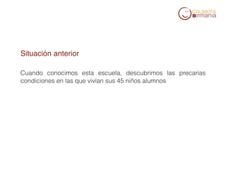 Situación anterior

        Cuando conocimos esta escuela, descubrimos las precarias
        condiciones en las que vivían sus 45 niños alumnos




     

     
 