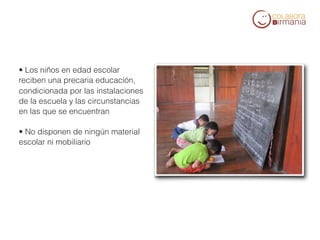 • Los niños en edad escolar
reciben una precaria educación,
condicionada por las instalaciones
de la escuela y las circunstancias
en las que se encuentran

• No disponen de ningún material
escolar ni mobiliario
 