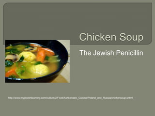 Chicken Soup The Jewish Penicillin http://www.myjewishlearning.com/culture/2/Food/Ashkenazic_Cuisine/Poland_and_Russia/chickensoup.shtml 