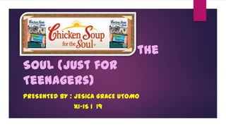 Chicken Soup for the
Soul (Just for
Teenagers)
PRESENTED BY : JESICA GRACE UTOMO
XI-IS 1 19
 