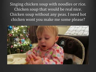Singing chicken soup with noodles or rice. Chicken soup that would be real nice. Chicken soup without any peas. I need hot...