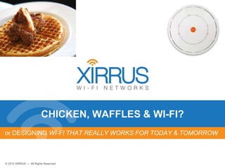 1© 2015 XIRRUS :: All Rights Reserved
© 2015 XIRRUS :: All Rights Reserved
CHICKEN, WAFFLES & WI-FI?
or DESIGNING WI-FI THAT REALLY WORKS FOR TODAY & TOMORROW
 