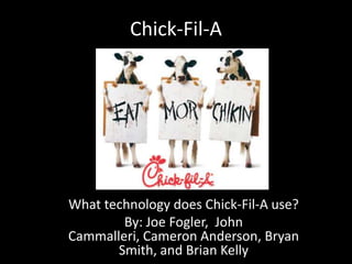Chick-Fil-A What technology does Chick-Fil-A use? By: Joe Fogler,  John Cammalleri, Cameron Anderson, Bryan Smith, and Brian Kelly 