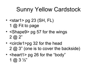 Sunny Yellow Cardstock
• <star1> pg 23 (SH, FL)
  1 @ Fit to page
• <Shape9> pg 57 for the wings
  2 @ 2”
• <circle1>pg 32...