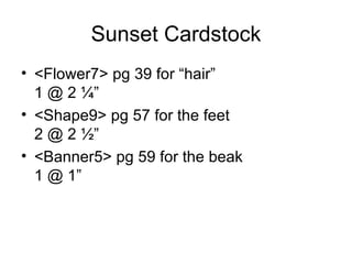 Sunset Cardstock
• <Flower7> pg 39 for “hair”
  1 @ 2 ¼”
• <Shape9> pg 57 for the feet
  2 @ 2 ½”
• <Banner5> pg 59 for th...