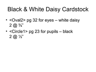 Black & White Daisy Cardstock
• <Oval2> pg 32 for eyes – white daisy
  2 @ ¾”
• <Circle1> pg 23 for pupils – black
  2 @ ½”
 