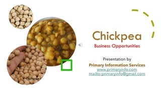 Chickpea
Business Opportunities
Presentation by
Primary Information Services
www.primaryinfo.com
mailto:primaryinfo@gmail.com
 