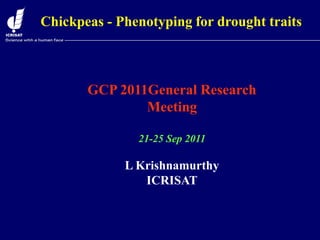 GCP 2011General Research
Meeting
21-25 Sep 2011
L Krishnamurthy
ICRISAT
Chickpeas - Phenotyping for drought traits
 