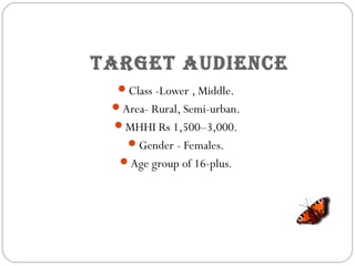 TaRGeT audienCe
Class -Lower , Middle.
Area- Rural, Semi-urban.
MHHI Rs 1,500–3,000.
Gender - Females.
Age group of 16-plus.
 