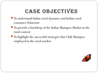 Case ObjeCTives
To understand Indian rural dynamics and Indian rural
consumer behaviour
To provide a backdrop of the Indian Shampoo Market in the
rural context
To highlight the successful strategies that Chik Shampoo
employed in the rural market
 