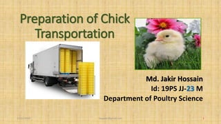 Preparation of Chick
Transportation
Md. Jakir Hossain
Id: 19PS JJ-23 M
Department of Poultry Science
17/11/2019 baujakir@gmail.com 1
 