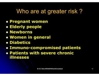 Who are at greater risk ?
Pregnant women
P        t
Elderly people
Newborns
Women in general
Diabetics
Immuno-
Immuno-compromised patients
Patients with severe chronic
illnesses
ill

          Dr.G.C.Sahu/ROH&FW/GoI/Ahmedabad   13
 