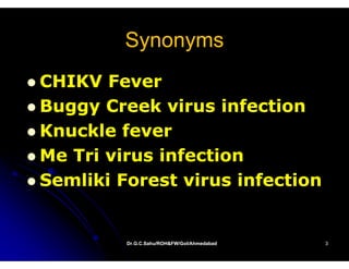 Synonyms
CHIKV Fever
Buggy Creek virus infection
Knuckle fever
Me Tri virus infection
Semliki Forest virus infection


         Dr.G.C.Sahu/ROH&FW/GoI/Ahmedabad
         Dr.G.C.Sahu/ROH&FW/GoI/Ahmedabad   3
 
