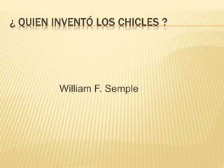 ¿ QUIEN INVENTÓ LOS CHICLES ?
William F. Semple
 
