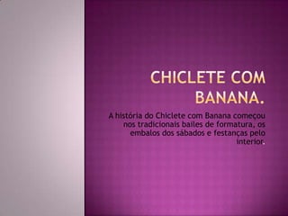 A história do Chiclete com Banana começou
nos tradicionais bailes de formatura, os
embalos dos sábados e festanças pelo
interior.

 