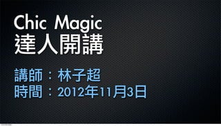 Chic	 Magic	 
達人開講
講師：林子超
時間：2012年11月3日
13年6月8⽇日星期六
 
