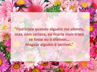 “Fico triste quando alguém me ofende, mas, com certeza, eu ficaria mais triste se fosse eu o ofensor... Magoar alguém é terrível.”