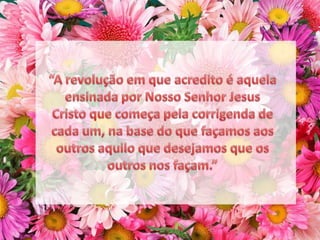 “A revolução em que acredito é aquela ensinada por Nosso Senhor Jesus Cristo que começa pela corrigenda de cada um, na base do que façamos aos outros aquilo que desejamos que os outros nos façam.”