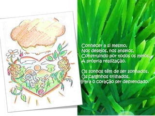 Conhecer a si mesmo,
Nos desejos, nos anseios,
Construindo por todos os meios,
A própria realização.

Os sonhos têm de ser sonhados,
Os caminhos trilhados,
Para o coração ser desvendado.
 