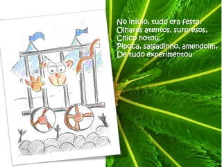 No início, tudo era festa.
Olhares atentos, surpresos,
Chico notou.
Pipoca, salgadinho, amendoim,
De tudo experimentou
 