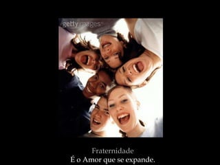 Fraternidade
É o Amor que se expande.
 
