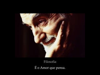 Filosofia
É o Amor que pensa.
 
