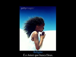Religião
É o Amor que busca Deus.
 
