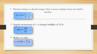 • Electron release or absorb energy when it moves (jumps) from one shell to
another.
π
• Angular momentum of e- is integrel multiple of h/2π
• Radius of orbit
 