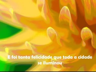 E foi tanta felicidade que toda a cidade se iluminou 