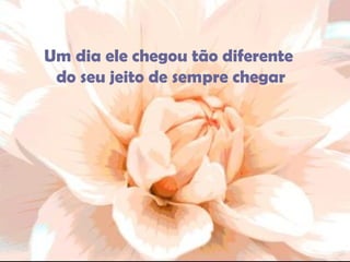 Um dia ele chegou tão diferente  do seu jeito de sempre chegar 