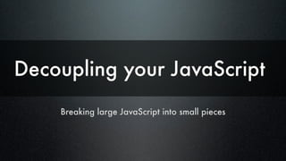 Decoupling your JavaScript
Breaking large JavaScript into small pieces

 