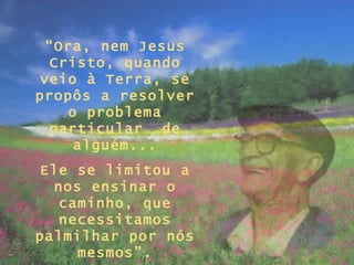 “ Ora, nem Jesus Cristo, quando veio à Terra, se propôs a resolver o problema particular  de alguém... Ele se limitou a nos ensinar o caminho, que necessitamos palmilhar por nós mesmos”. 