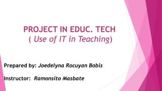 PROJECT IN EDUC. TECH
( Use of IT in Teaching)
Prepared by: Joedelyna Rocuyan Bobis
Instructor: Ramonsito Masbate
 