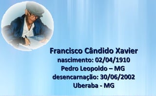 Francisco Cândido Xavier
 nascimento: 02/04/1910
  Pedro Leopoldo – MG
desencarnação: 30/06/2002
      Uberaba - MG
 
