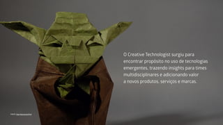 O Creative Technologist surgiu para
encontrar propósito no uso de tecnologias
emergentes, trazendo insights para times
multidisciplinares e adicionando valor
a novos produtos, serviços e marcas.
FONTE: http://goo.gl/qzwTmd
 