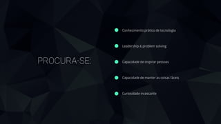 Conhecimento prático de tecnologia 
 
Leadership & problem solving 
 
Capacidade de inspirar pessoas
!
Capacidade de manter as coisas fáceis
!
Curiosidade incessante
PROCURA-SE:
 